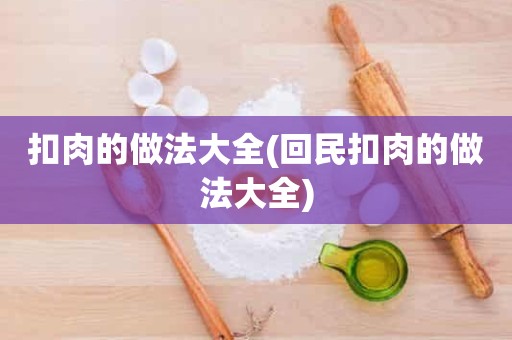 扣肉的做法大全(回民扣肉的做法大全)