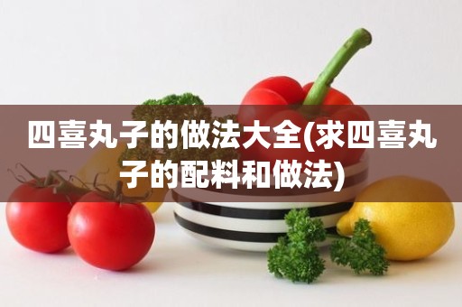 四喜丸子的做法大全(求四喜丸子的配料和做法)