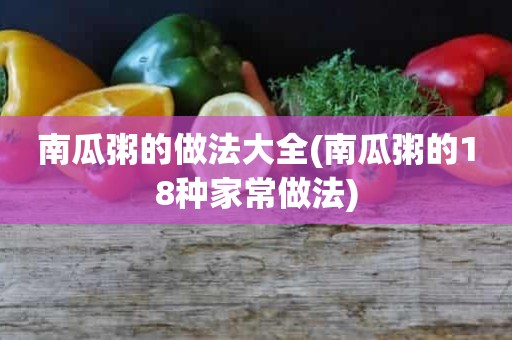 南瓜粥的做法大全(南瓜粥的18种家常做法)