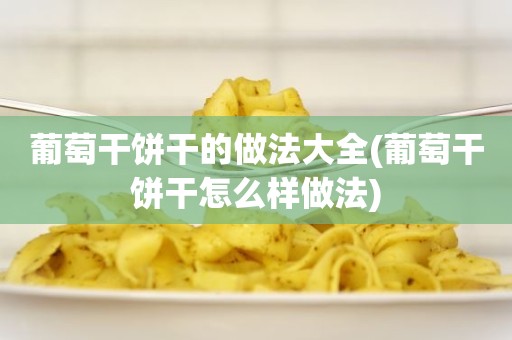 葡萄干饼干的做法大全(葡萄干饼干怎么样做法)