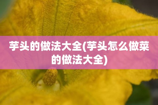 芋头的做法大全(芋头怎么做菜的做法大全)