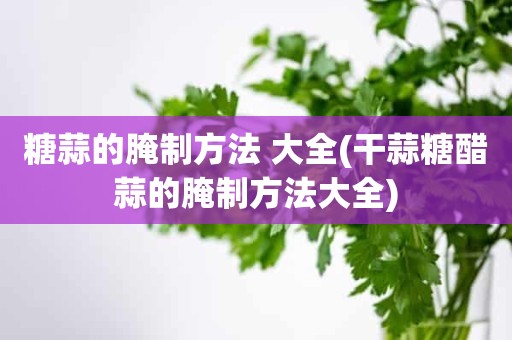 糖蒜的腌制方法 大全(干蒜糖醋蒜的腌制方法大全)