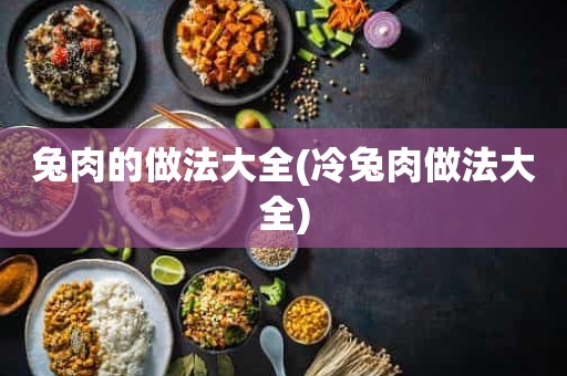 兔肉的做法大全(冷兔肉做法大全)