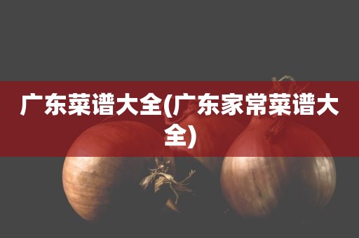 广东菜谱大全(广东家常菜谱大全)