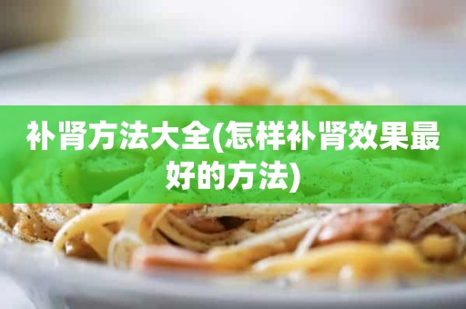 补肾方法大全(怎样补肾效果最好的方法)