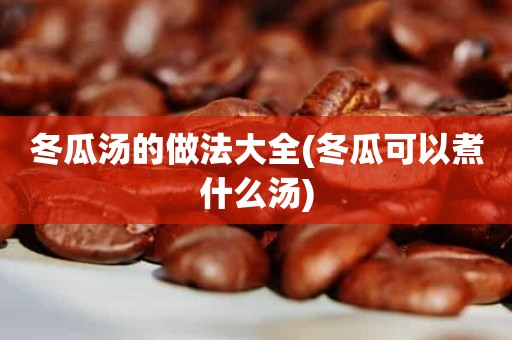 冬瓜汤的做法大全(冬瓜可以煮什么汤)