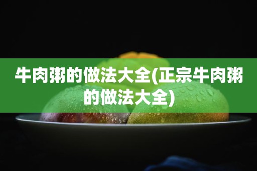 牛肉粥的做法大全(正宗牛肉粥的做法大全)