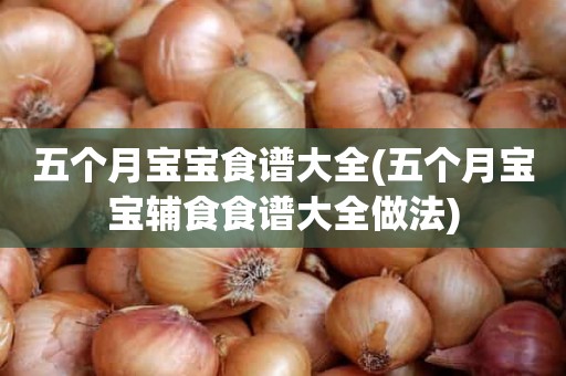 五个月宝宝食谱大全(五个月宝宝辅食食谱大全做法)