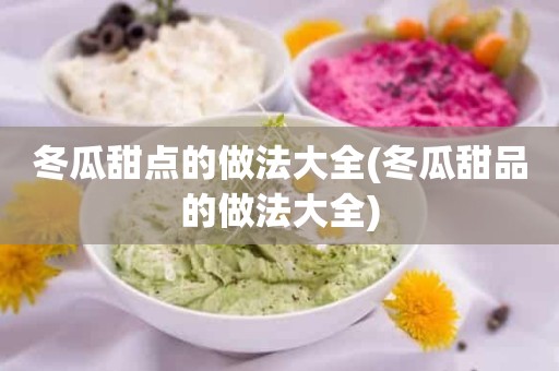 冬瓜甜点的做法大全(冬瓜甜品的做法大全)