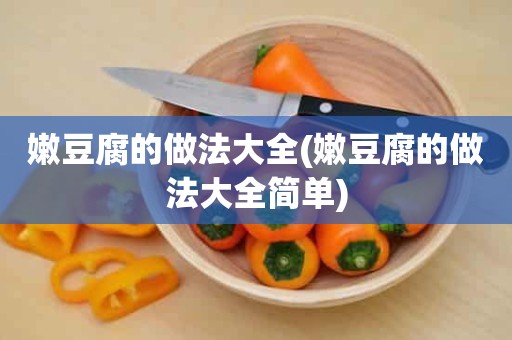 嫩豆腐的做法大全(嫩豆腐的做法大全简单)