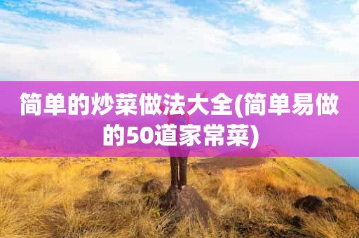 简单的炒菜做法大全(简单易做的50道家常菜)