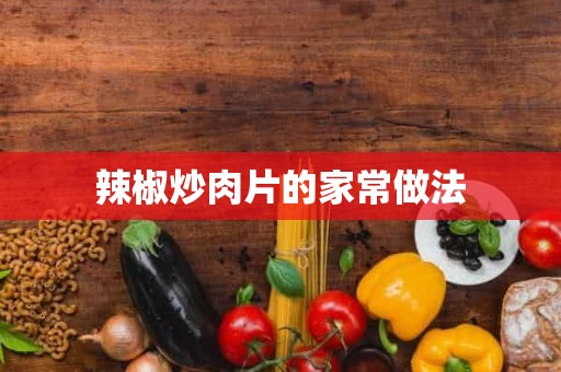 辣椒炒肉片的家常做法