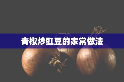 青椒炒豇豆的家常做法